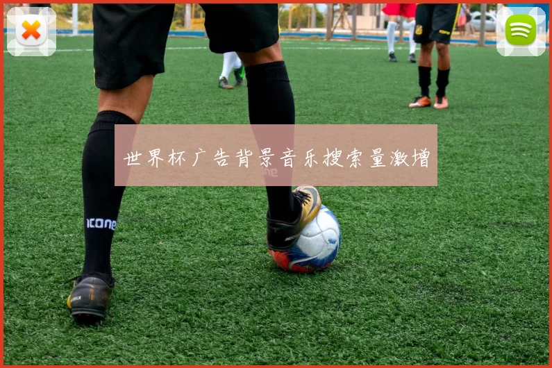 世界杯广告背景音乐搜索量激增