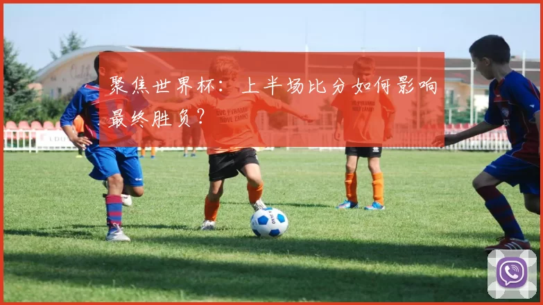 聚焦世界杯:上半场比分如何影响最终胜负?