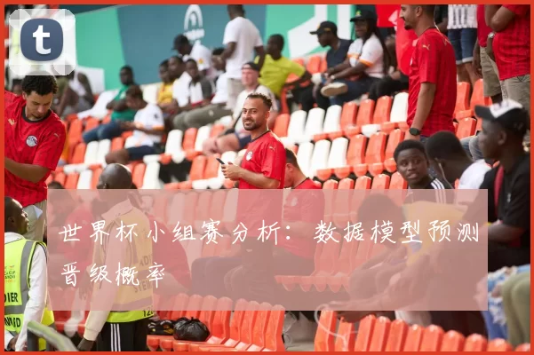 世界杯小组赛分析：数据模型预测晋级概率