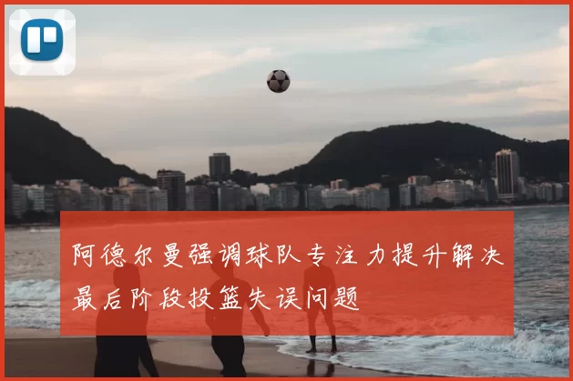 阿德尔曼强调球队专注力提升解决最后阶段投篮失误问题