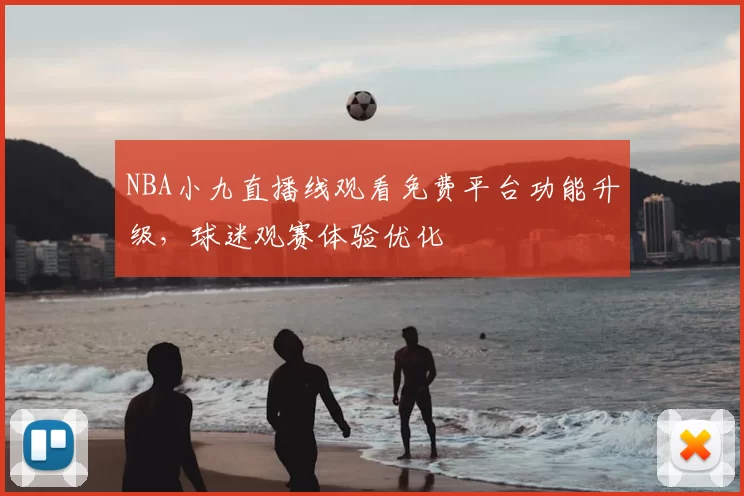 NBA小九直播线观看免费平台功能升级，球迷观赛体验优化