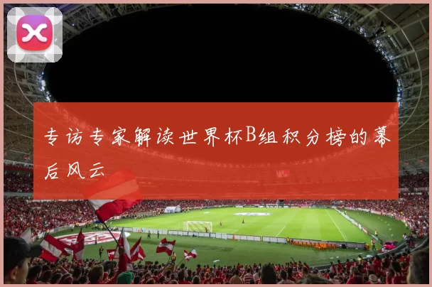 专访专家解读世界杯B组积分榜的幕后风云