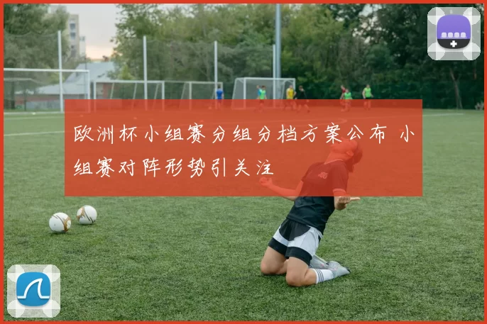 欧洲杯小组赛分组分档方案公布 小组赛对阵形势引关注