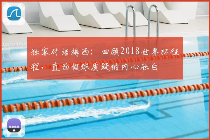 独家对话梅西:回顾2018世界杯征程,直面假球质疑的内心独白