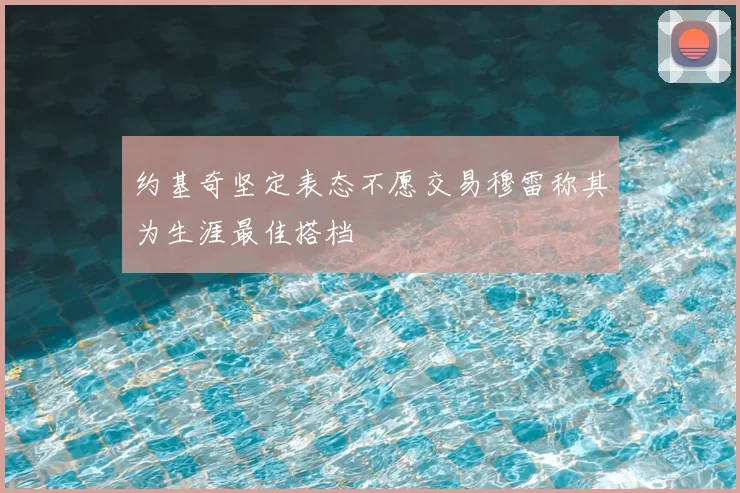 约基奇坚定表态不愿交易穆雷称其为生涯最佳搭档