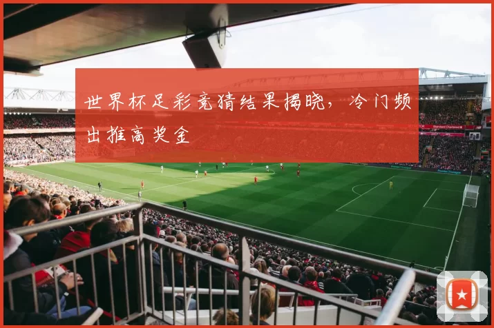 世界杯足彩竞猜结果揭晓，冷门频出推高奖金