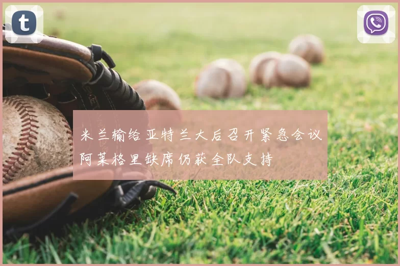 米兰输给亚特兰大后召开紧急会议阿莱格里缺席仍获全队支持