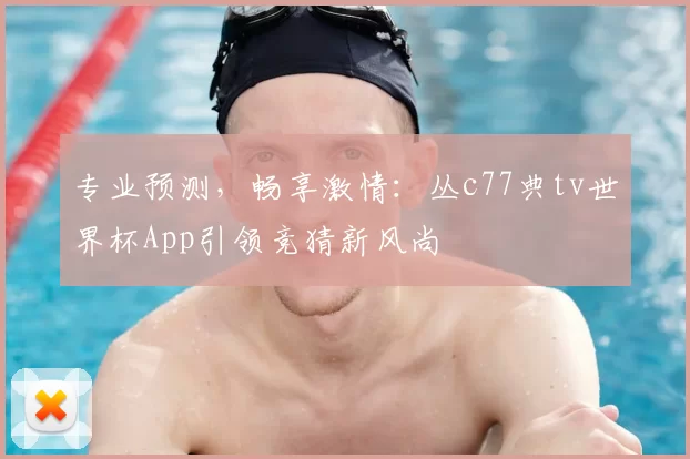 专业预测，畅享激情：丛c77典tv世界杯App引领竞猜新风尚