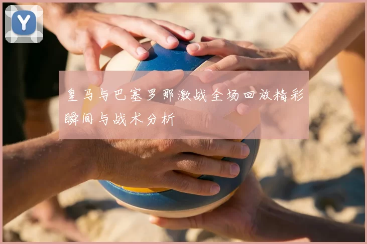 皇马与巴塞罗那激战全场回放精彩瞬间与战术分析