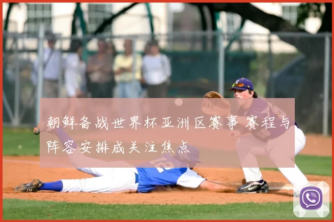 朝鲜备战世界杯亚洲区赛事 赛程与阵容安排成关注焦点