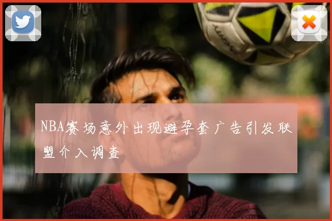 NBA赛场意外出现避孕套广告引发联盟介入调查