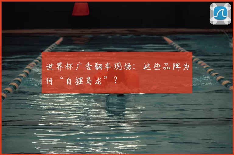 世界杯广告翻车现场：这些品牌为何“自摆乌龙”？