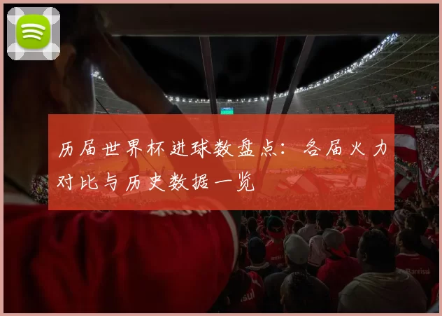 历届世界杯进球数盘点：各届火力对比与历史数据一览