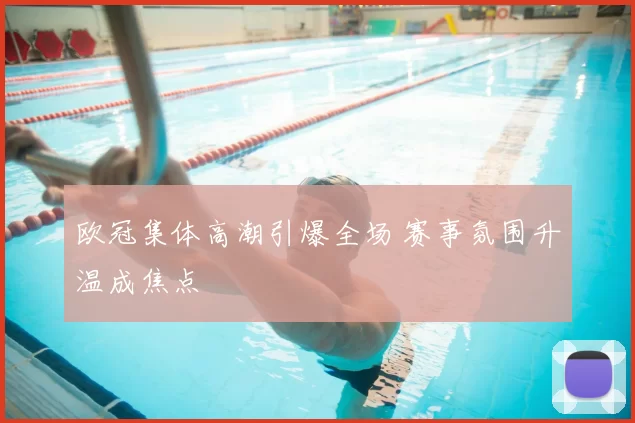 欧冠集体高潮引爆全场 赛事氛围升温成焦点