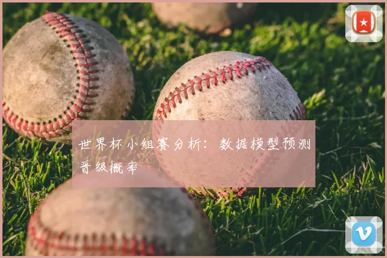 世界杯小组赛分析:数据模型预测晋级概率
