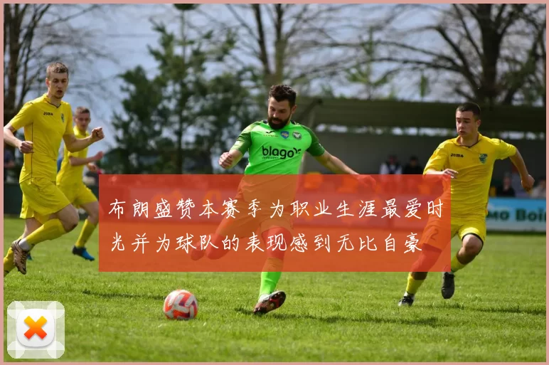 布朗盛赞本赛季为职业生涯最爱时光并为球队的表现感到无比自豪