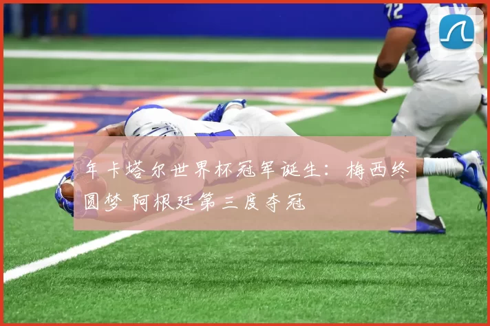年卡塔尔世界杯冠军诞生：梅西终圆梦 阿根廷第三度夺冠