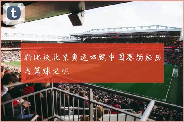 科比谈北京奥运回顾中国赛场经历与篮球记忆