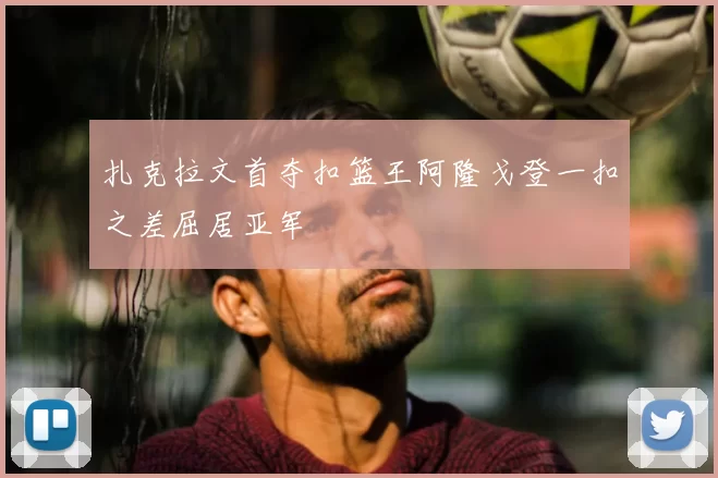 扎克拉文首夺扣篮王阿隆戈登一扣之差屈居亚军