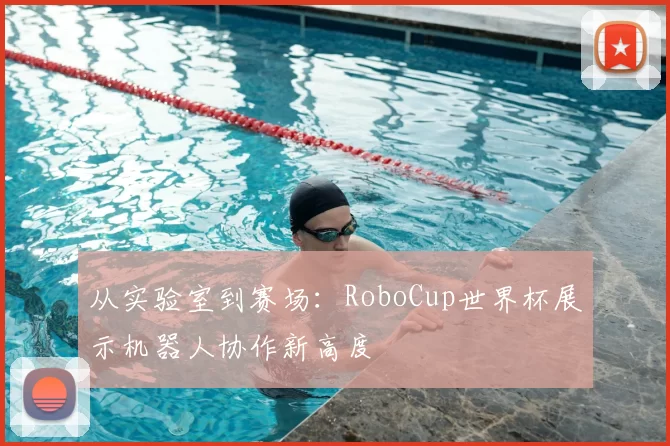 从实验室到赛场：RoboCup世界杯展示机器人协作新高度