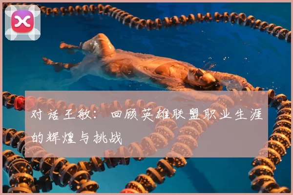 对话王敏：回顾英雄联盟职业生涯的辉煌与挑战