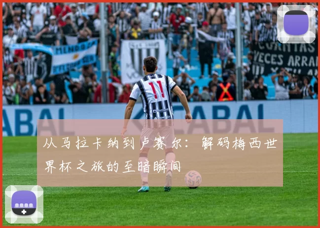 从马拉卡纳到卢赛尔：解码梅西世界杯之旅的至暗瞬间