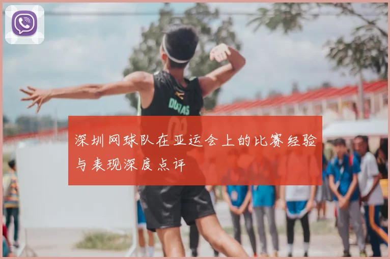 深圳网球队在亚运会上的比赛经验与表现深度点评