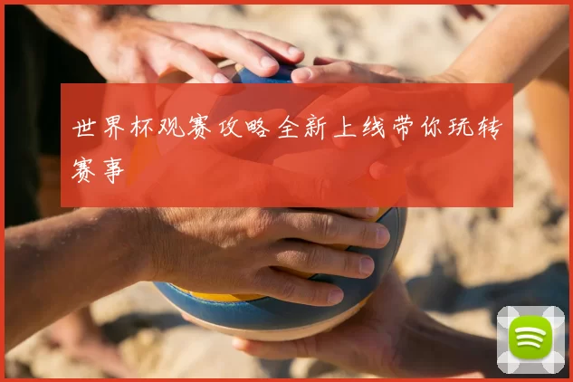世界杯观赛攻略全新上线带你玩转赛事
