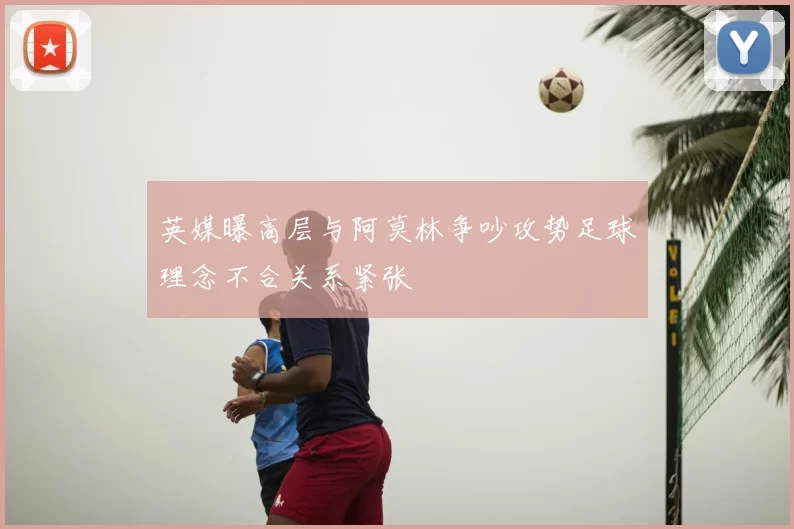 英媒曝高层与阿莫林争吵攻势足球理念不合关系紧张