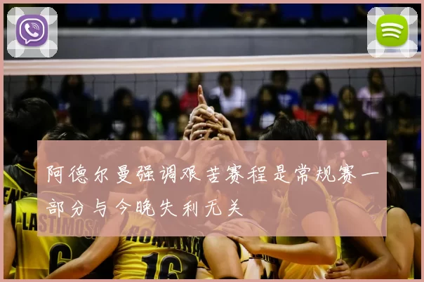 阿德尔曼强调艰苦赛程是常规赛一部分与今晚失利无关
