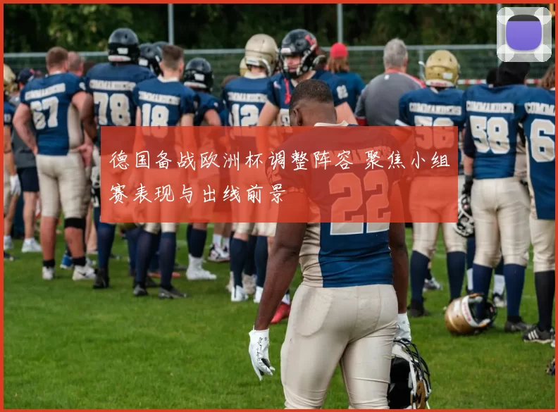 德国备战欧洲杯调整阵容 聚焦小组赛表现与出线前景