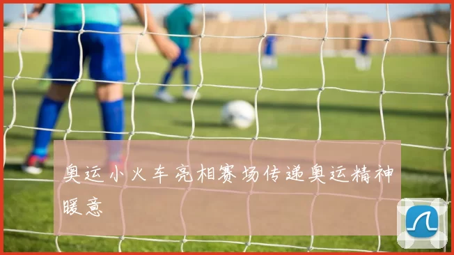 奥运小火车亮相赛场传递奥运精神暖意