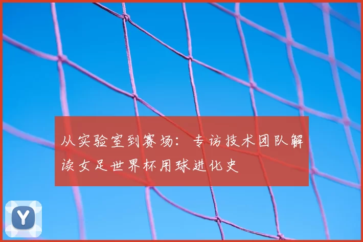从实验室到赛场：专访技术团队解读女足世界杯用球进化史