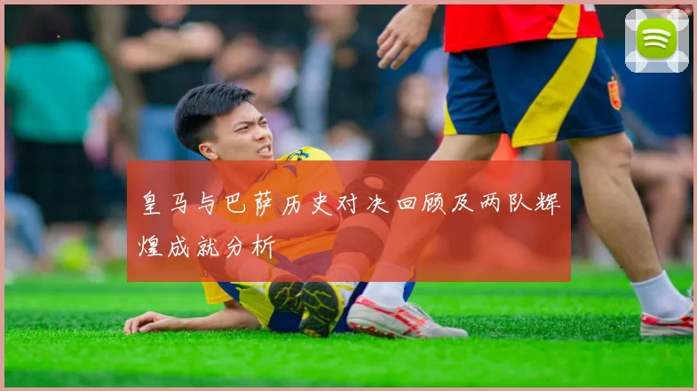 皇马与巴萨历史对决回顾及两队辉煌成就分析