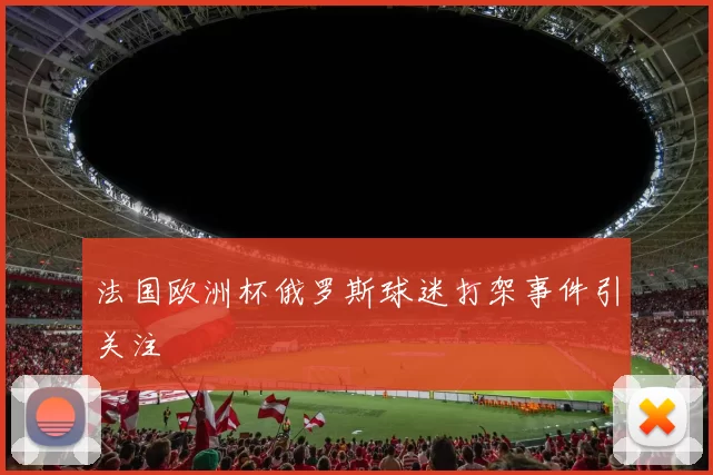 法国欧洲杯俄罗斯球迷打架事件引关注