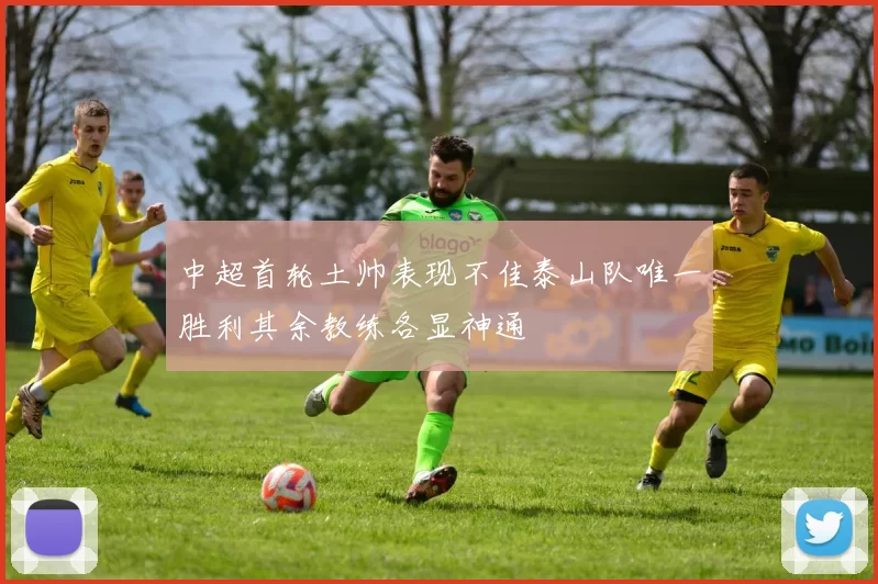 中超首轮土帅表现不佳泰山队唯一胜利其余教练各显神通
