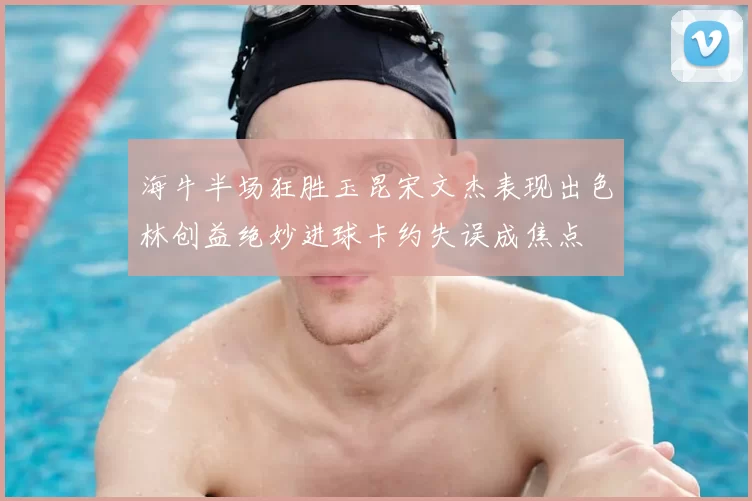 海牛半场狂胜玉昆宋文杰表现出色林创益绝妙进球卡约失误成焦点