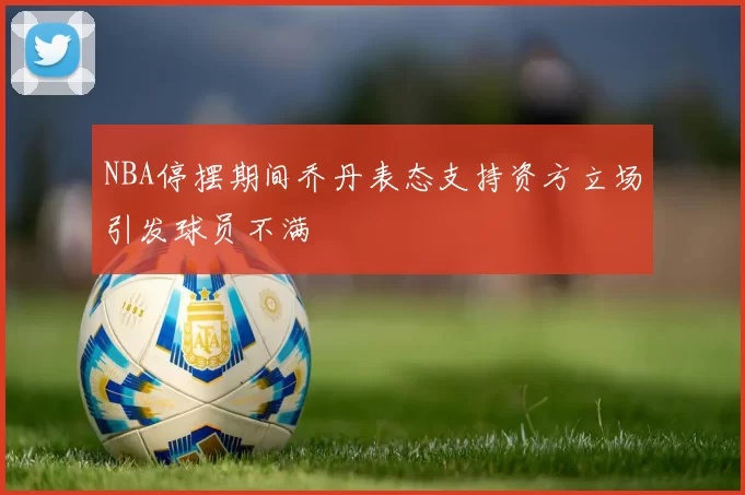 NBA停摆期间乔丹表态支持资方立场引发球员不满