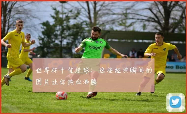 世界杯十佳进球：这些经典瞬间的图片让你热血沸腾