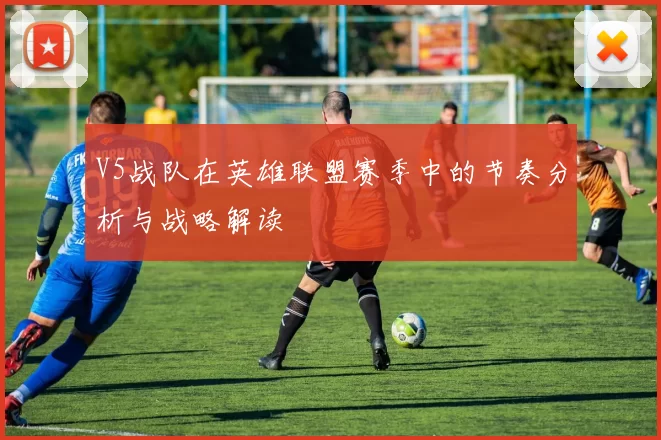 V5战队在英雄联盟赛季中的节奏分析与战略解读