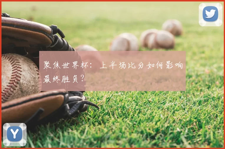 聚焦世界杯：上半场比分如何影响最终胜负？