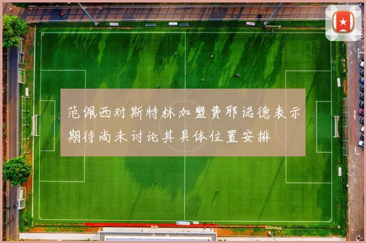 范佩西对斯特林加盟费耶诺德表示期待尚未讨论其具体位置安排