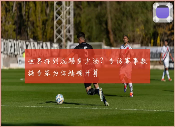 世界杯到底踢多少场?专访赛事数据专家为你精确计算