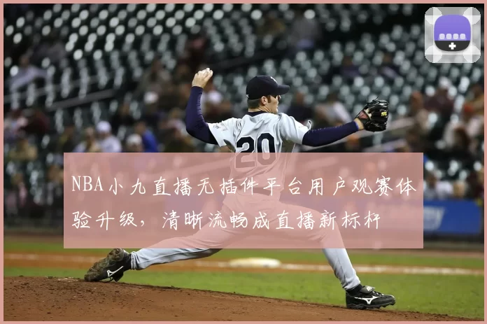 NBA小九直播无插件平台用户观赛体验升级，清晰流畅成直播新标杆