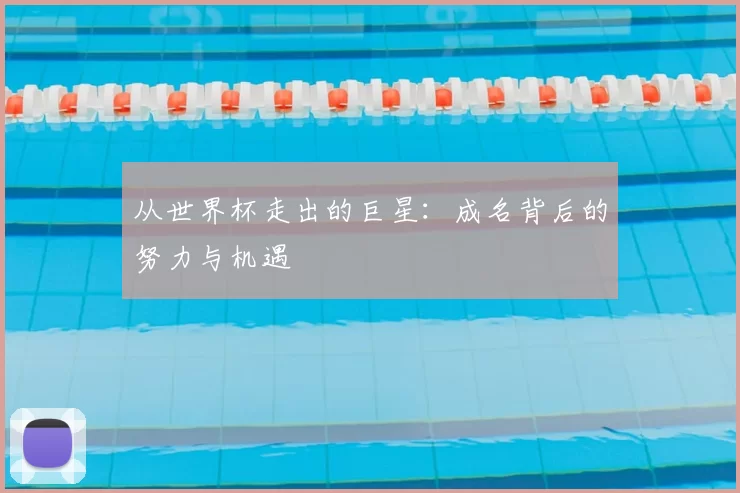 从世界杯走出的巨星：成名背后的努力与机遇