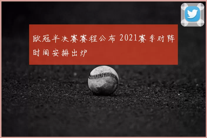 欧冠半决赛赛程公布 2021赛季对阵时间安排出炉