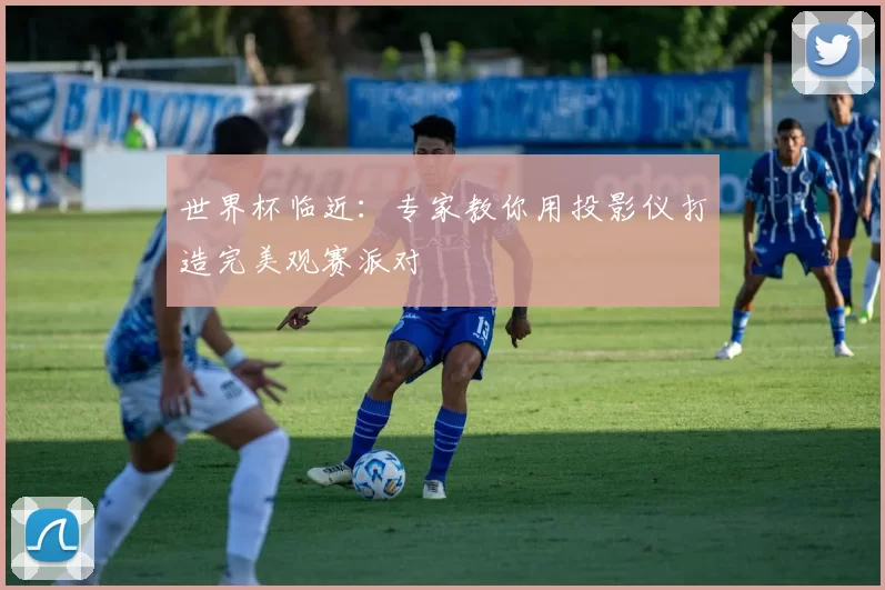 世界杯临近：专家教你用投影仪打造完美观赛派对
