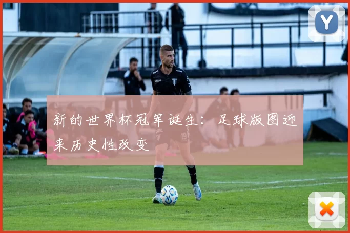 新的世界杯冠军诞生：足球版图迎来历史性改变