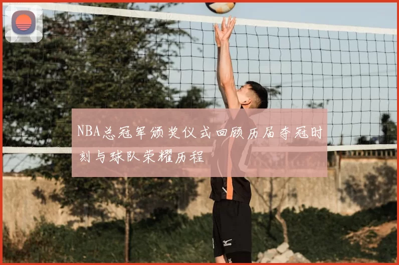 NBA总冠军颁奖仪式回顾历届夺冠时刻与球队荣耀历程