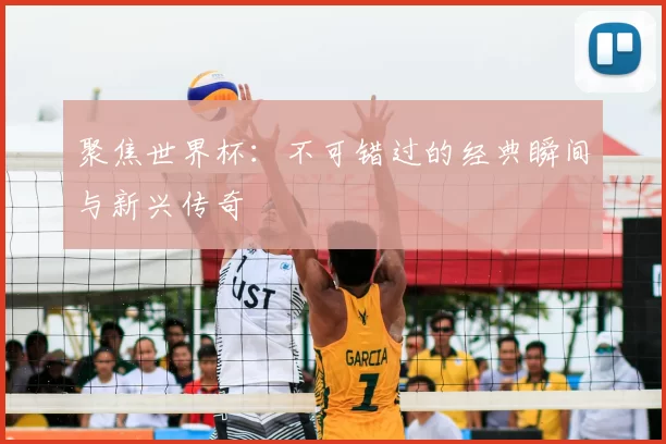 聚焦世界杯：不可错过的经典瞬间与新兴传奇